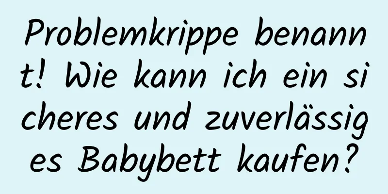 Problemkrippe benannt! Wie kann ich ein sicheres und zuverlässiges Babybett kaufen?