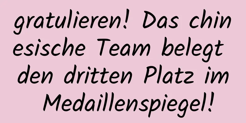 gratulieren! Das chinesische Team belegt den dritten Platz im Medaillenspiegel!