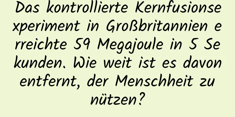 Das kontrollierte Kernfusionsexperiment in Großbritannien erreichte 59 Megajoule in 5 Sekunden. Wie weit ist es davon entfernt, der Menschheit zu nützen?