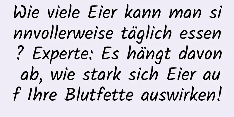 Wie viele Eier kann man sinnvollerweise täglich essen? Experte: Es hängt davon ab, wie stark sich Eier auf Ihre Blutfette auswirken!