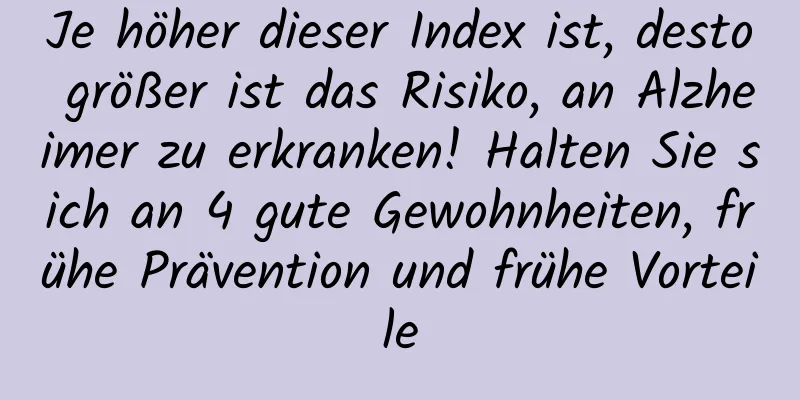 Je höher dieser Index ist, desto größer ist das Risiko, an Alzheimer zu erkranken! Halten Sie sich an 4 gute Gewohnheiten, frühe Prävention und frühe Vorteile