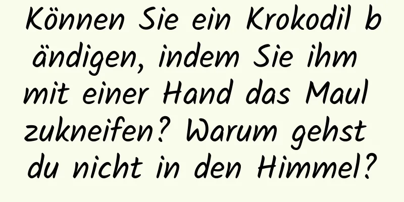 Können Sie ein Krokodil bändigen, indem Sie ihm mit einer Hand das Maul zukneifen? Warum gehst du nicht in den Himmel?