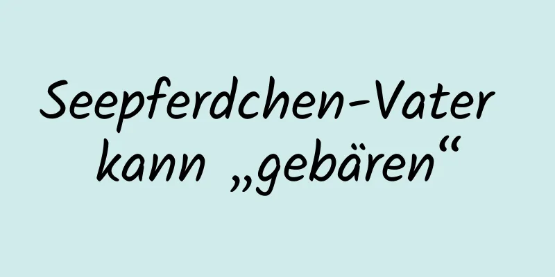 Seepferdchen-Vater kann „gebären“