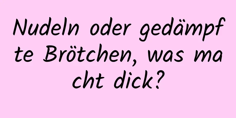 Nudeln oder gedämpfte Brötchen, was macht dick?
