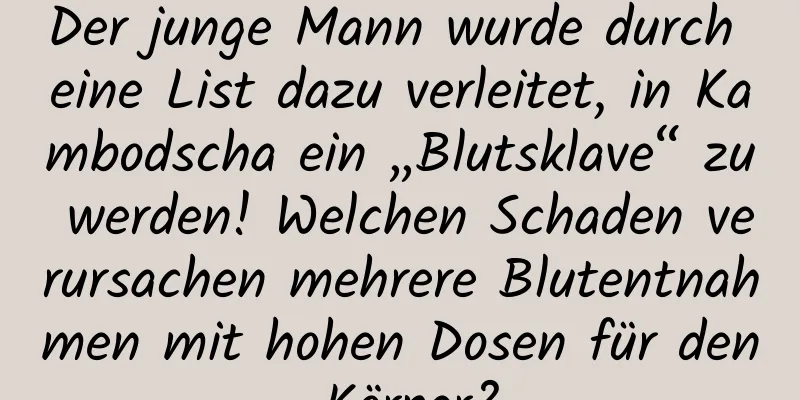Der junge Mann wurde durch eine List dazu verleitet, in Kambodscha ein „Blutsklave“ zu werden! Welchen Schaden verursachen mehrere Blutentnahmen mit hohen Dosen für den Körper?