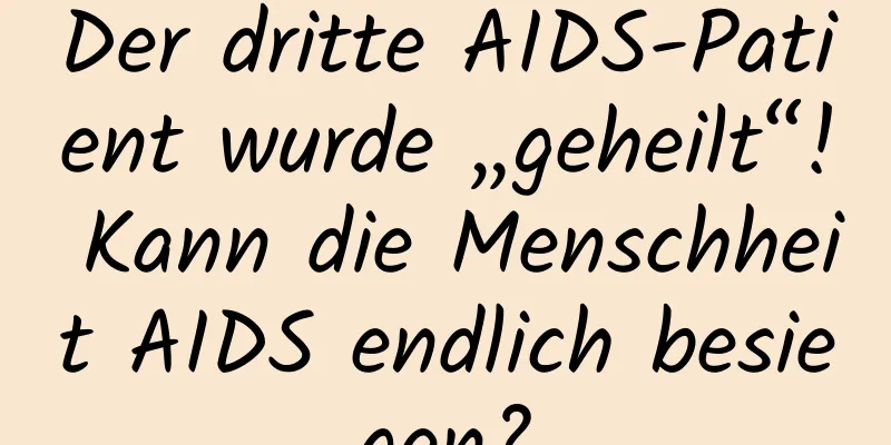 Der dritte AIDS-Patient wurde „geheilt“! Kann die Menschheit AIDS endlich besiegen?