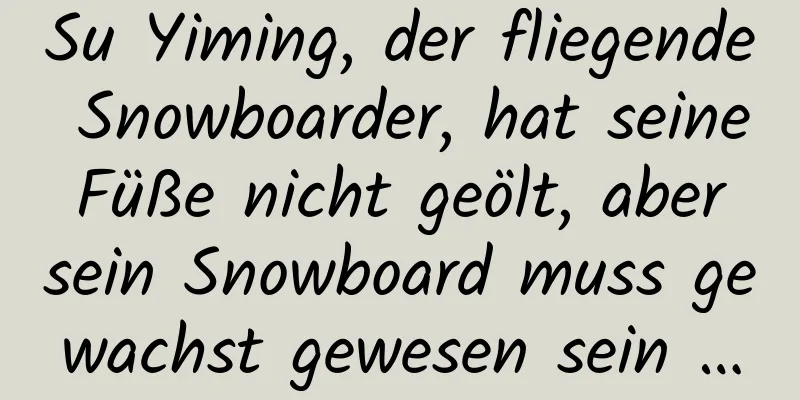 Su Yiming, der fliegende Snowboarder, hat seine Füße nicht geölt, aber sein Snowboard muss gewachst gewesen sein …