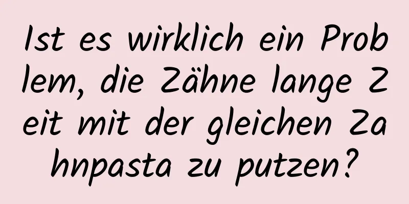 Ist es wirklich ein Problem, die Zähne lange Zeit mit der gleichen Zahnpasta zu putzen?