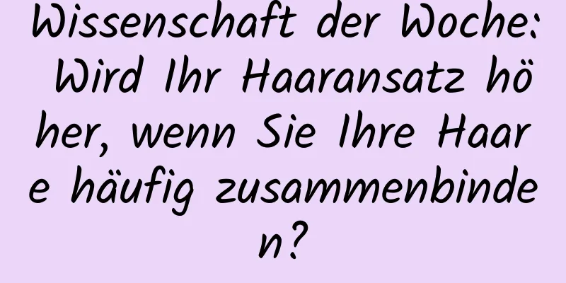 Wissenschaft der Woche: Wird Ihr Haaransatz höher, wenn Sie Ihre Haare häufig zusammenbinden?