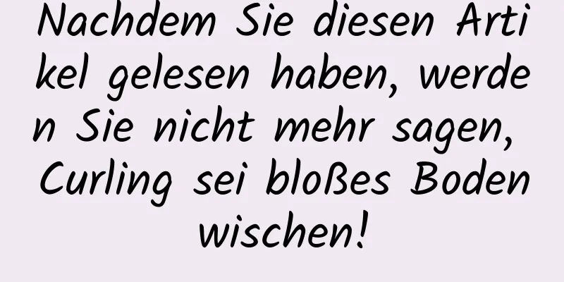 Nachdem Sie diesen Artikel gelesen haben, werden Sie nicht mehr sagen, Curling sei bloßes Bodenwischen!