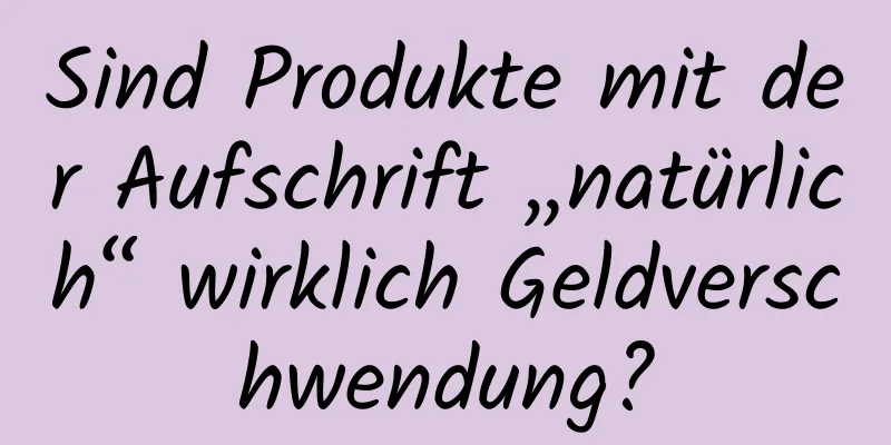 Sind Produkte mit der Aufschrift „natürlich“ wirklich Geldverschwendung?