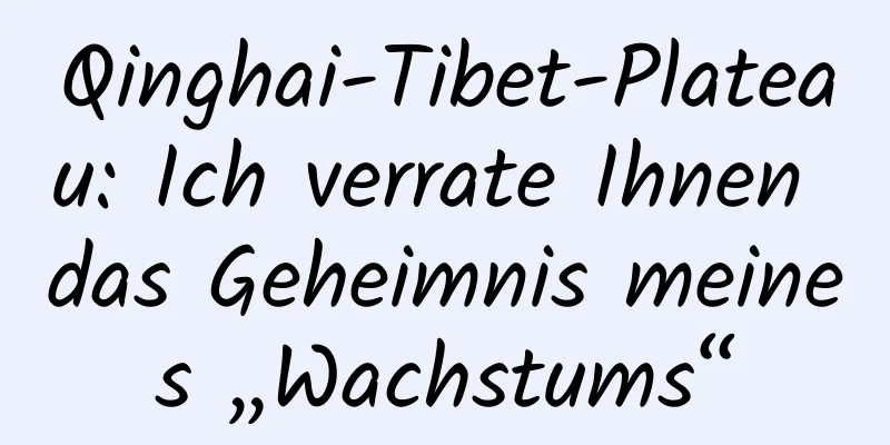 Qinghai-Tibet-Plateau: Ich verrate Ihnen das Geheimnis meines „Wachstums“