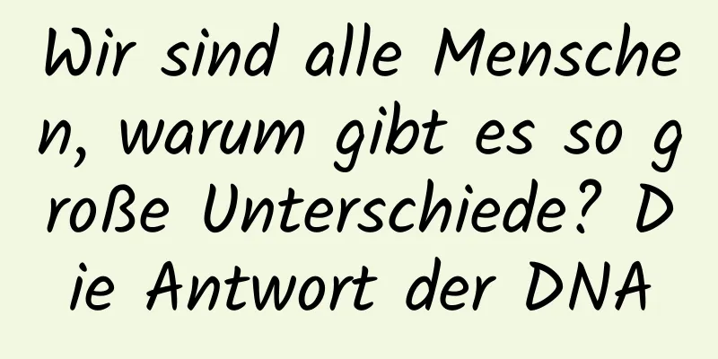 Wir sind alle Menschen, warum gibt es so große Unterschiede? Die Antwort der DNA