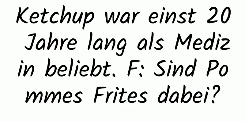 Ketchup war einst 20 Jahre lang als Medizin beliebt. F: Sind Pommes Frites dabei?