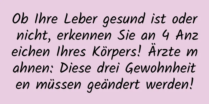 Ob Ihre Leber gesund ist oder nicht, erkennen Sie an 4 Anzeichen Ihres Körpers! Ärzte mahnen: Diese drei Gewohnheiten müssen geändert werden!