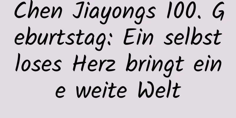 Chen Jiayongs 100. Geburtstag: Ein selbstloses Herz bringt eine weite Welt