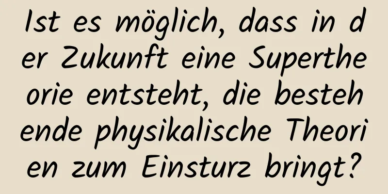 Ist es möglich, dass in der Zukunft eine Supertheorie entsteht, die bestehende physikalische Theorien zum Einsturz bringt?