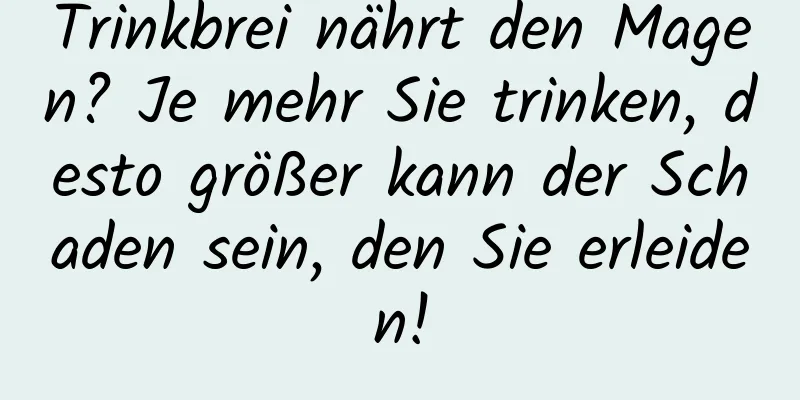 Trinkbrei nährt den Magen? Je mehr Sie trinken, desto größer kann der Schaden sein, den Sie erleiden!