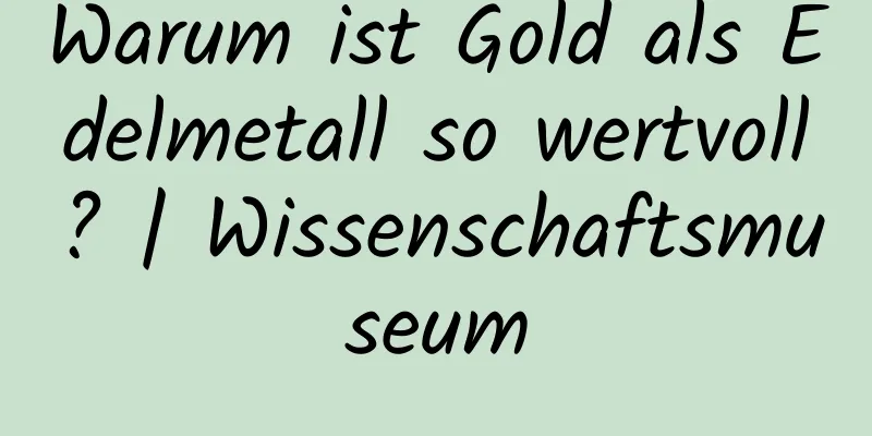 Warum ist Gold als Edelmetall so wertvoll? | Wissenschaftsmuseum