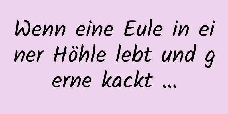 Wenn eine Eule in einer Höhle lebt und gerne kackt …