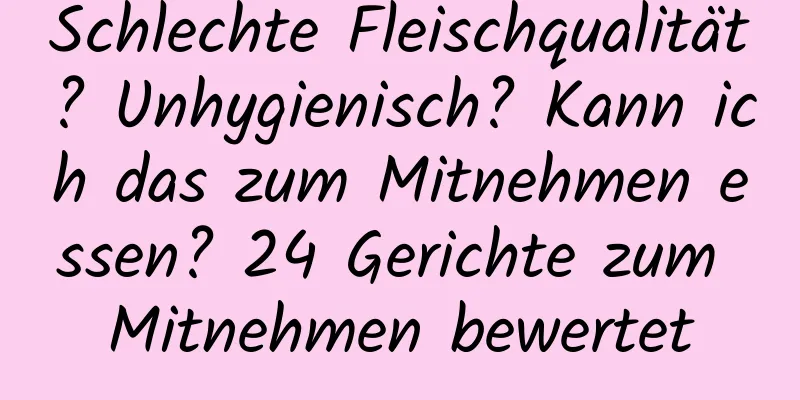 Schlechte Fleischqualität? Unhygienisch? Kann ich das zum Mitnehmen essen? 24 Gerichte zum Mitnehmen bewertet