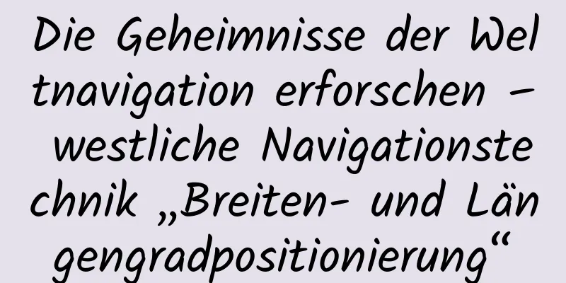 Die Geheimnisse der Weltnavigation erforschen – westliche Navigationstechnik „Breiten- und Längengradpositionierung“