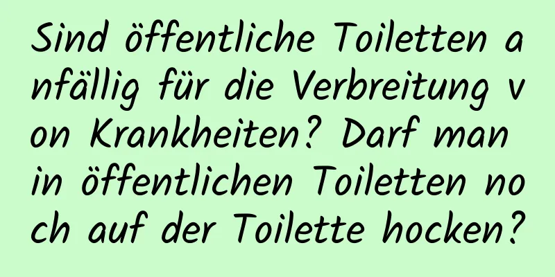 Sind öffentliche Toiletten anfällig für die Verbreitung von Krankheiten? Darf man in öffentlichen Toiletten noch auf der Toilette hocken?