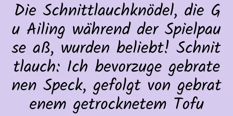 Die Schnittlauchknödel, die Gu Ailing während der Spielpause aß, wurden beliebt! Schnittlauch: Ich bevorzuge gebratenen Speck, gefolgt von gebratenem getrocknetem Tofu