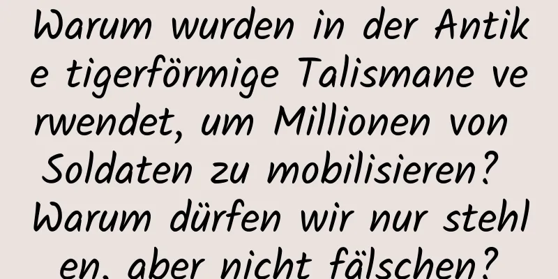 Warum wurden in der Antike tigerförmige Talismane verwendet, um Millionen von Soldaten zu mobilisieren? Warum dürfen wir nur stehlen, aber nicht fälschen?