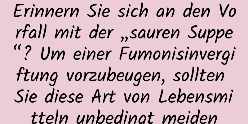 Erinnern Sie sich an den Vorfall mit der „sauren Suppe“? Um einer Fumonisinvergiftung vorzubeugen, sollten Sie diese Art von Lebensmitteln unbedingt meiden