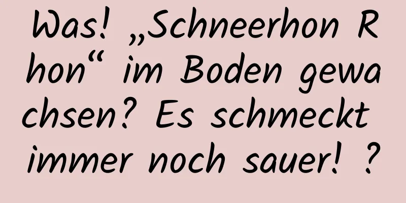 Was! „Schneerhon Rhon“ im Boden gewachsen? Es schmeckt immer noch sauer! ?