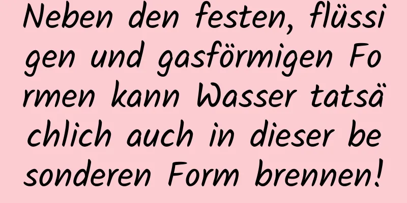 Neben den festen, flüssigen und gasförmigen Formen kann Wasser tatsächlich auch in dieser besonderen Form brennen!