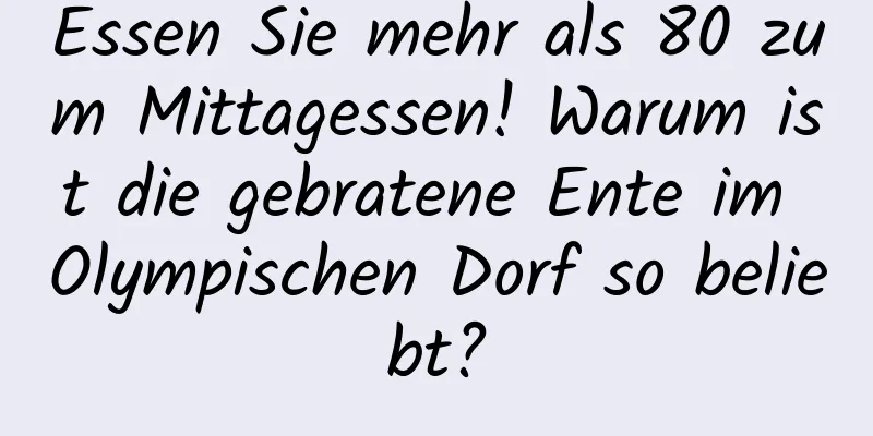 Essen Sie mehr als 80 zum Mittagessen! Warum ist die gebratene Ente im Olympischen Dorf so beliebt?