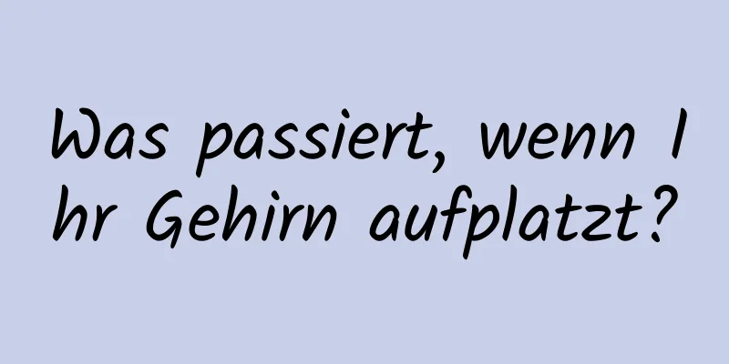 Was passiert, wenn Ihr Gehirn aufplatzt?