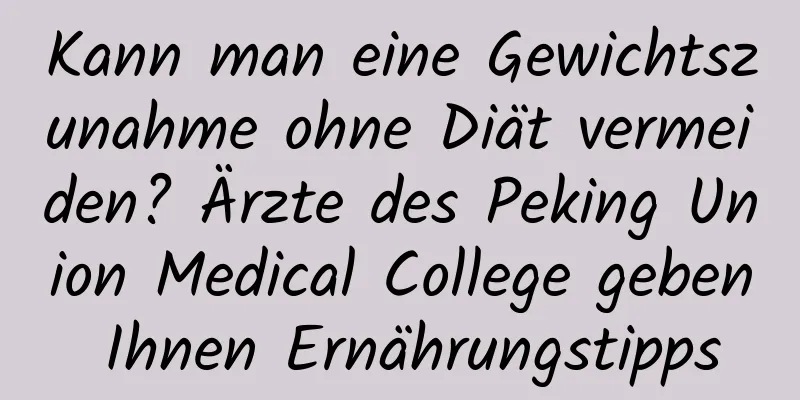 Kann man eine Gewichtszunahme ohne Diät vermeiden? Ärzte des Peking Union Medical College geben Ihnen Ernährungstipps