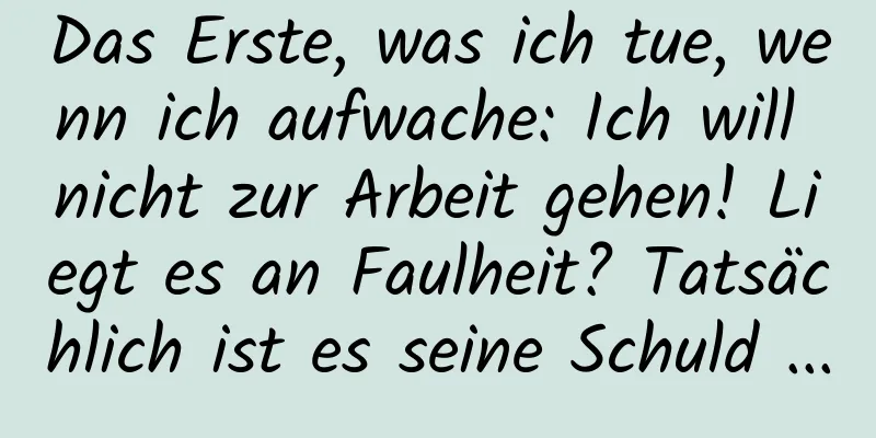 Das Erste, was ich tue, wenn ich aufwache: Ich will nicht zur Arbeit gehen! Liegt es an Faulheit? Tatsächlich ist es seine Schuld ...