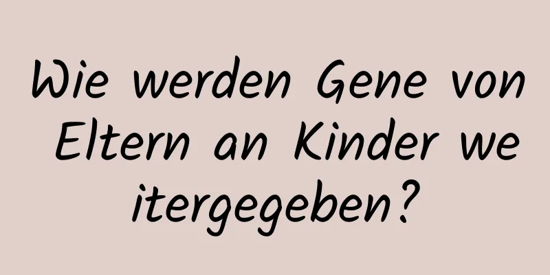 Wie werden Gene von Eltern an Kinder weitergegeben?
