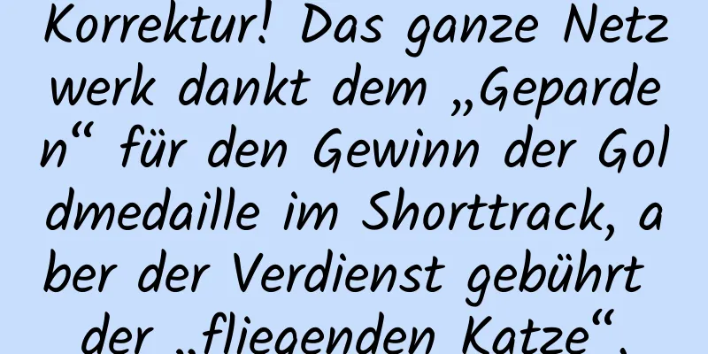 Korrektur! Das ganze Netzwerk dankt dem „Geparden“ für den Gewinn der Goldmedaille im Shorttrack, aber der Verdienst gebührt der „fliegenden Katze“.