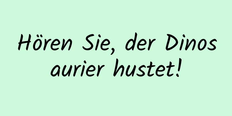 Hören Sie, der Dinosaurier hustet!