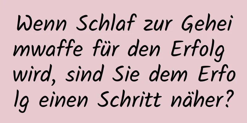 Wenn Schlaf zur Geheimwaffe für den Erfolg wird, sind Sie dem Erfolg einen Schritt näher?