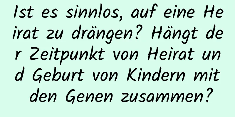 Ist es sinnlos, auf eine Heirat zu drängen? Hängt der Zeitpunkt von Heirat und Geburt von Kindern mit den Genen zusammen?