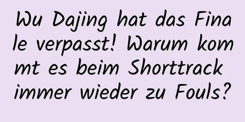 Wu Dajing hat das Finale verpasst! Warum kommt es beim Shorttrack immer wieder zu Fouls?