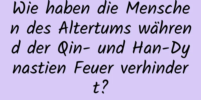 Wie haben die Menschen des Altertums während der Qin- und Han-Dynastien Feuer verhindert?