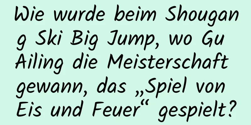 Wie wurde beim Shougang Ski Big Jump, wo Gu Ailing die Meisterschaft gewann, das „Spiel von Eis und Feuer“ gespielt?
