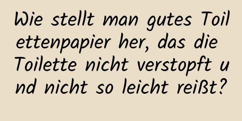 Wie stellt man gutes Toilettenpapier her, das die Toilette nicht verstopft und nicht so leicht reißt?