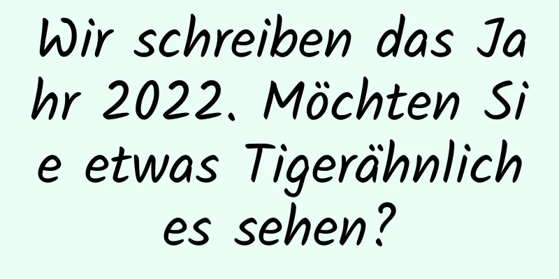 Wir schreiben das Jahr 2022. Möchten Sie etwas Tigerähnliches sehen?