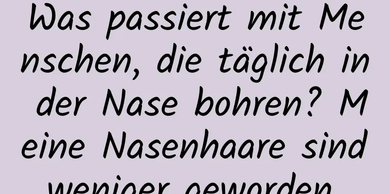 Was passiert mit Menschen, die täglich in der Nase bohren? Meine Nasenhaare sind weniger geworden...