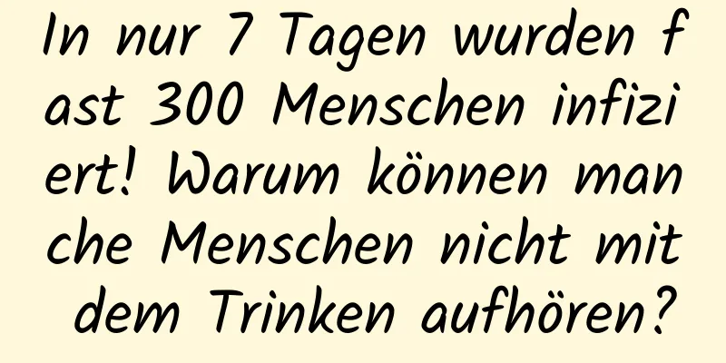 In nur 7 Tagen wurden fast 300 Menschen infiziert! Warum können manche Menschen nicht mit dem Trinken aufhören?