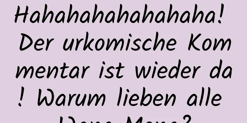 Hahahahahahahaha! Der urkomische Kommentar ist wieder da! Warum lieben alle Wang Meng?