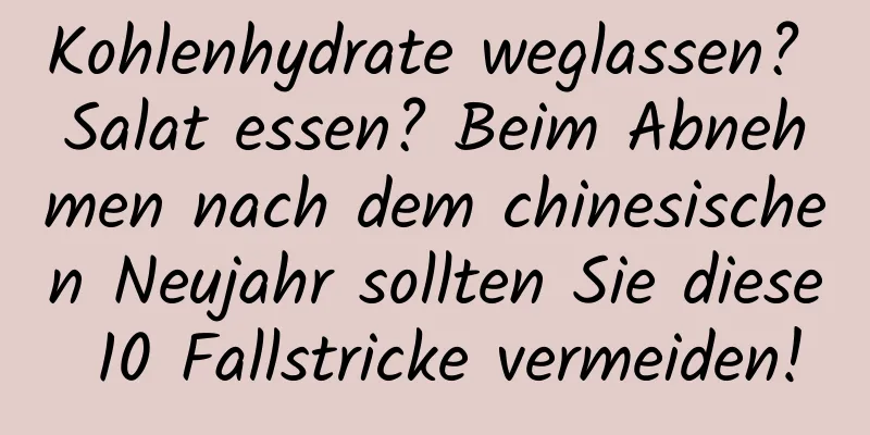 Kohlenhydrate weglassen? Salat essen? Beim Abnehmen nach dem chinesischen Neujahr sollten Sie diese 10 Fallstricke vermeiden!